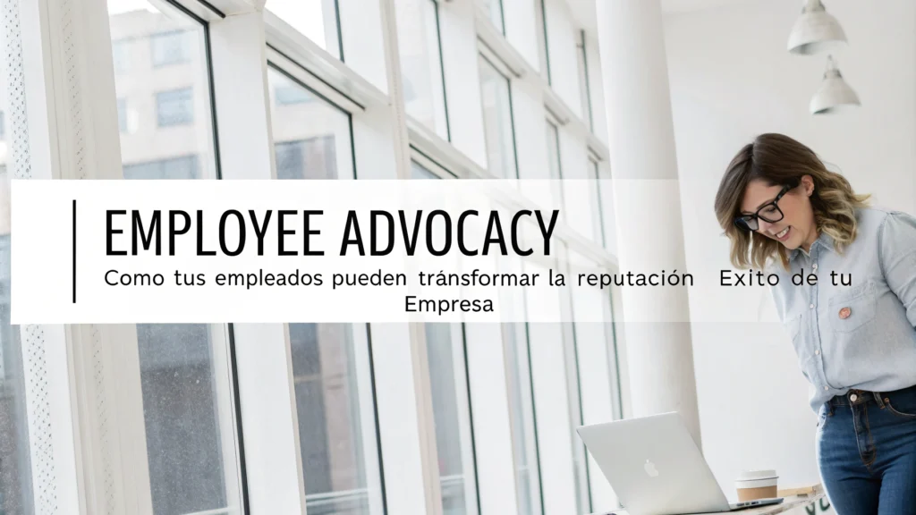 "Employee Advocacy: Cómo tus empleados pueden transformar la reputación y éxito de tu empresa"