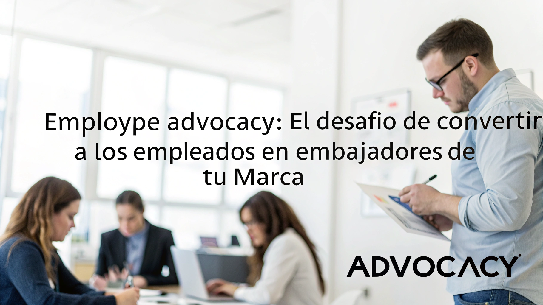 Employee Advocacy: El desafío de convertir a los empleados en embajadores de tu marca