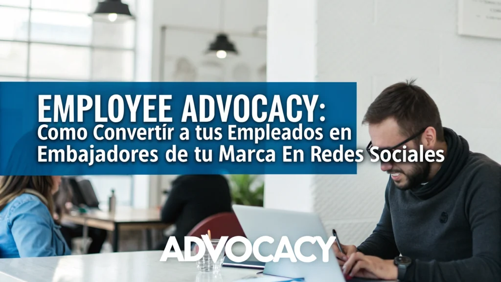 Employee Advocacy: Cómo convertir a tus empleados en embajadores de tu marca en redes sociales