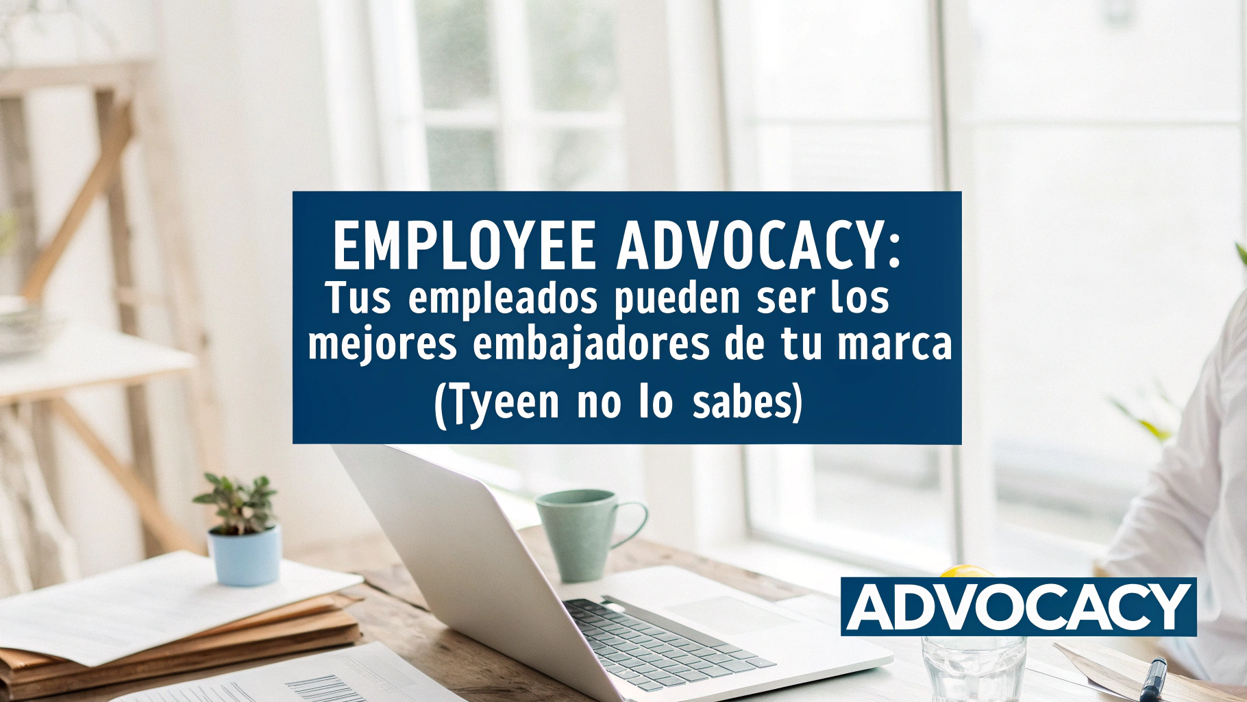 Employee Advocacy: Tus empleados pueden ser los mejores embajadores de tu marca (y aún no lo sabes)