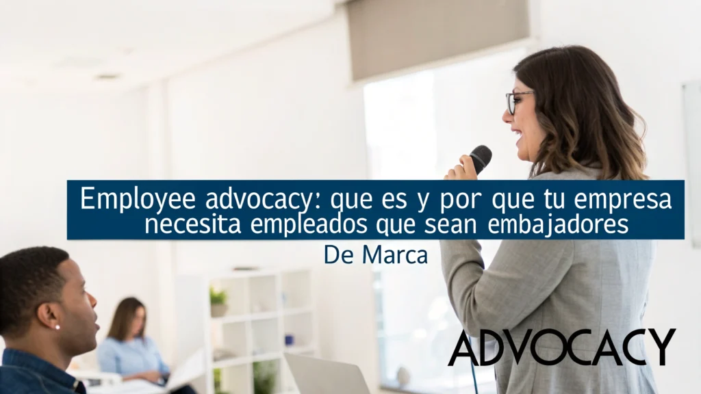 Employee Advocacy: qué es y por qué tu empresa necesita empleados que sean embajadores de marca
