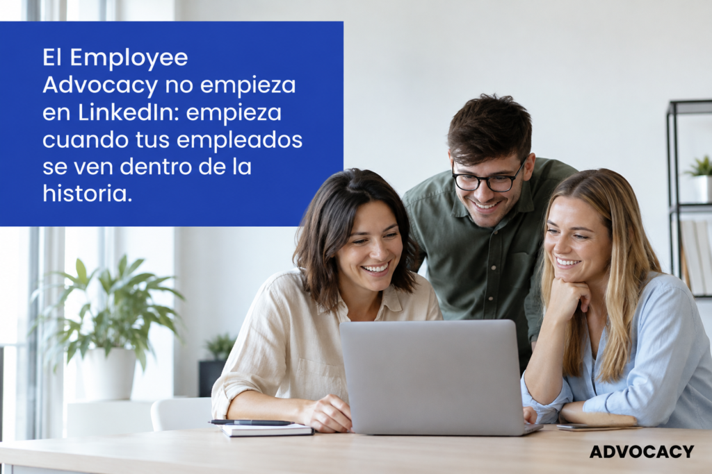 El Employee Advocacy no empieza en LinkedIn: empieza cuando tus empleados se ven dentro de la historia