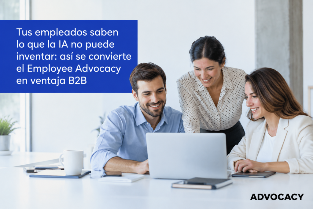 Tus empleados saben lo que la IA no puede inventar: así se convierte el Employee Advocacy en ventaja B2B